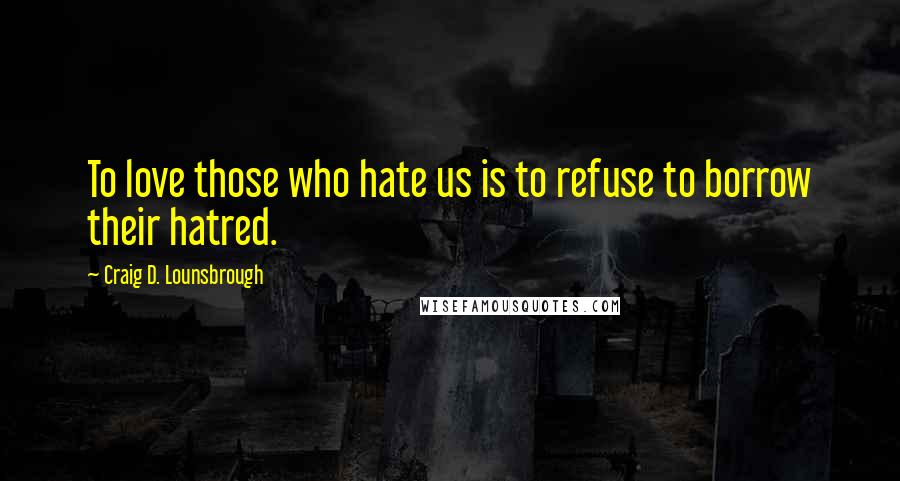 Craig D. Lounsbrough Quotes: To love those who hate us is to refuse to borrow their hatred.