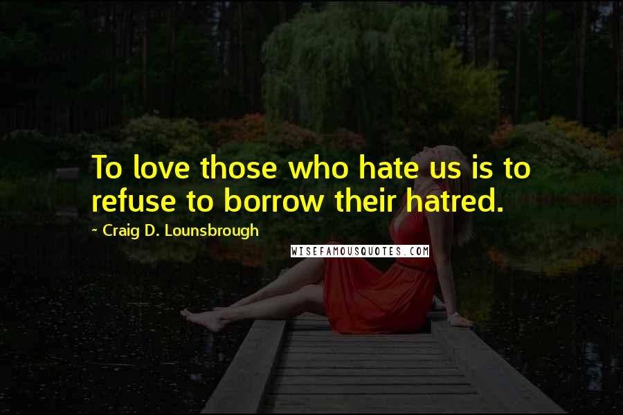 Craig D. Lounsbrough Quotes: To love those who hate us is to refuse to borrow their hatred.