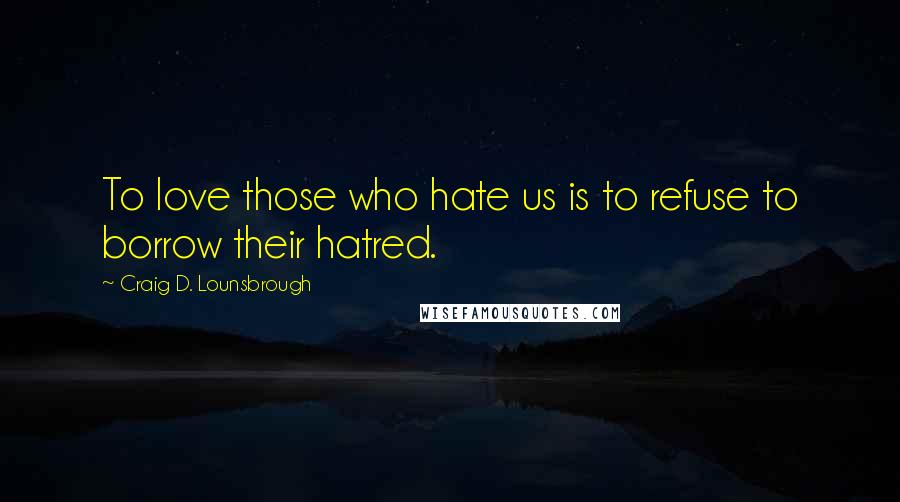 Craig D. Lounsbrough Quotes: To love those who hate us is to refuse to borrow their hatred.