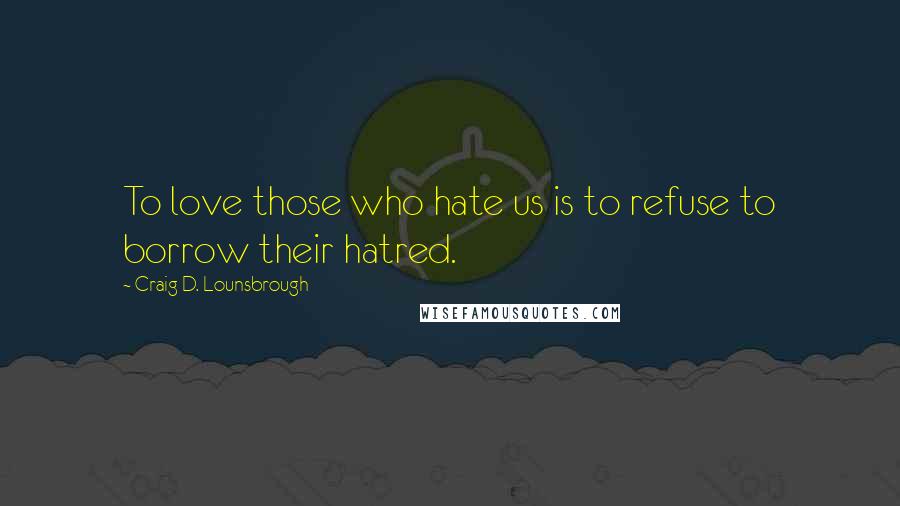 Craig D. Lounsbrough Quotes: To love those who hate us is to refuse to borrow their hatred.