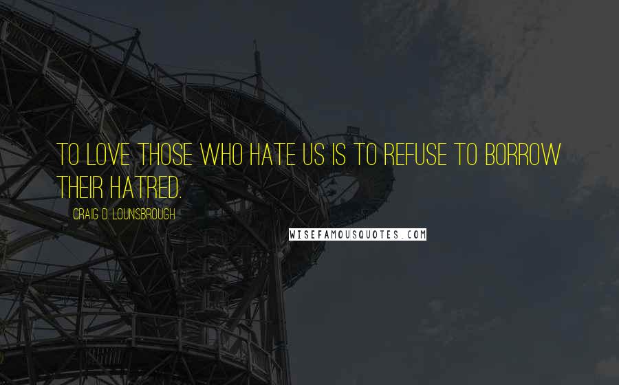 Craig D. Lounsbrough Quotes: To love those who hate us is to refuse to borrow their hatred.