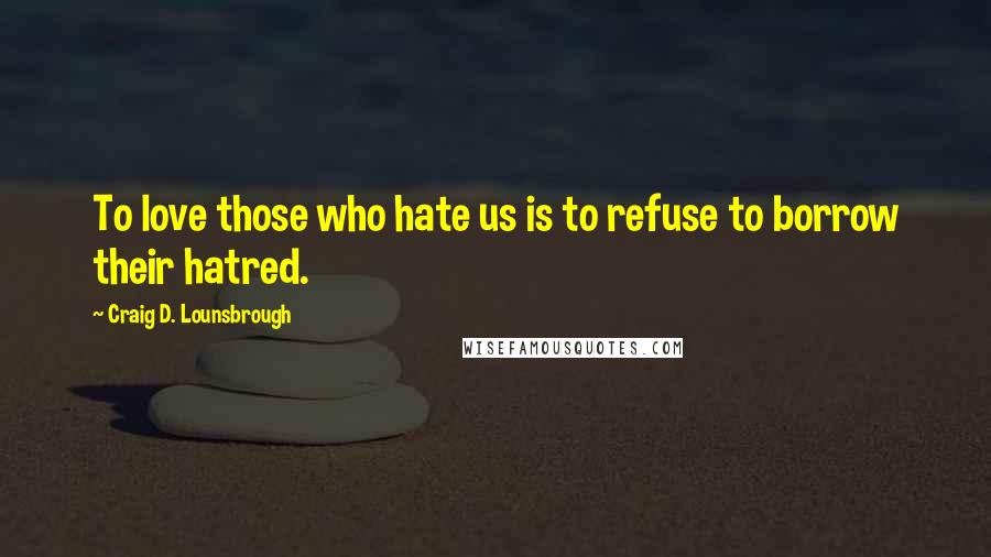 Craig D. Lounsbrough Quotes: To love those who hate us is to refuse to borrow their hatred.