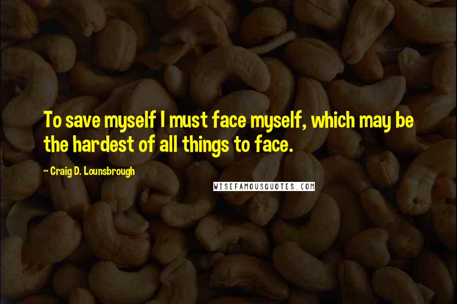 Craig D. Lounsbrough Quotes: To save myself I must face myself, which may be the hardest of all things to face.