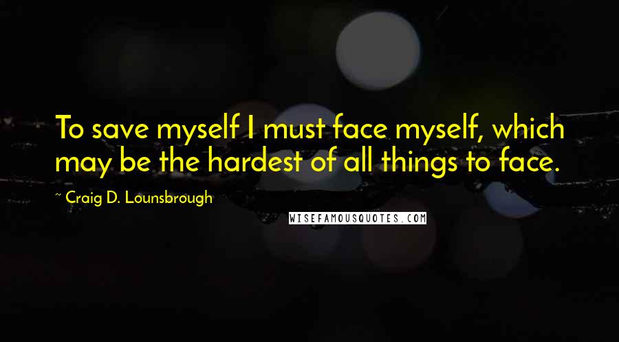 Craig D. Lounsbrough Quotes: To save myself I must face myself, which may be the hardest of all things to face.