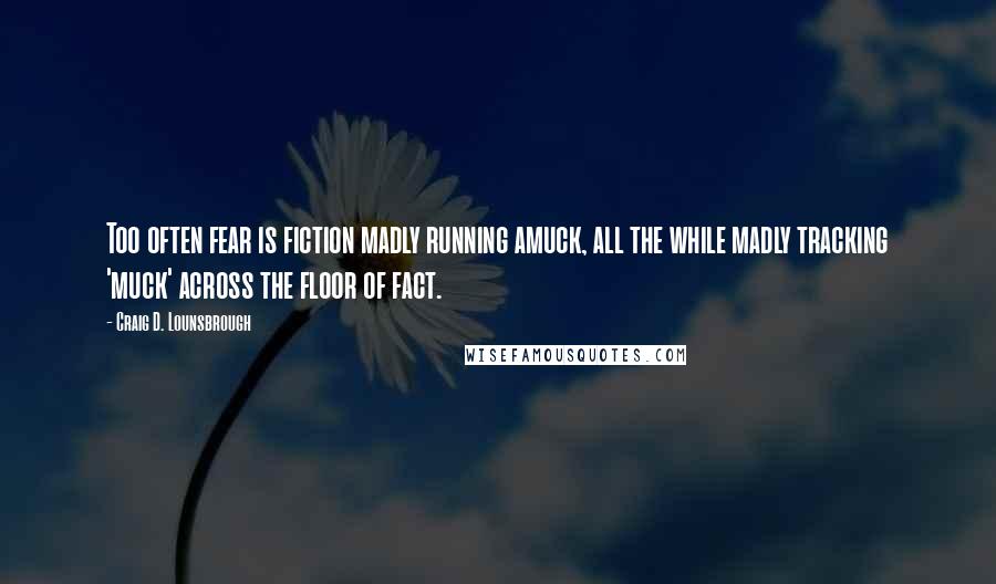 Craig D. Lounsbrough Quotes: Too often fear is fiction madly running amuck, all the while madly tracking 'muck' across the floor of fact.