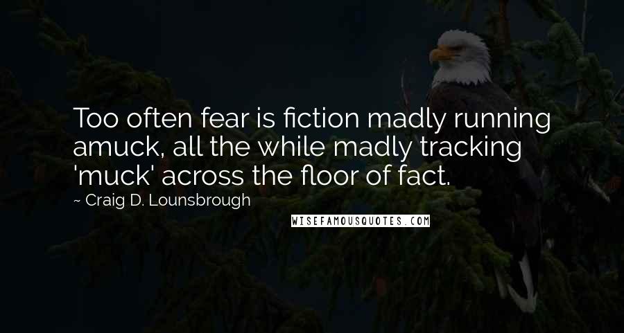 Craig D. Lounsbrough Quotes: Too often fear is fiction madly running amuck, all the while madly tracking 'muck' across the floor of fact.