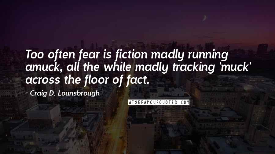 Craig D. Lounsbrough Quotes: Too often fear is fiction madly running amuck, all the while madly tracking 'muck' across the floor of fact.