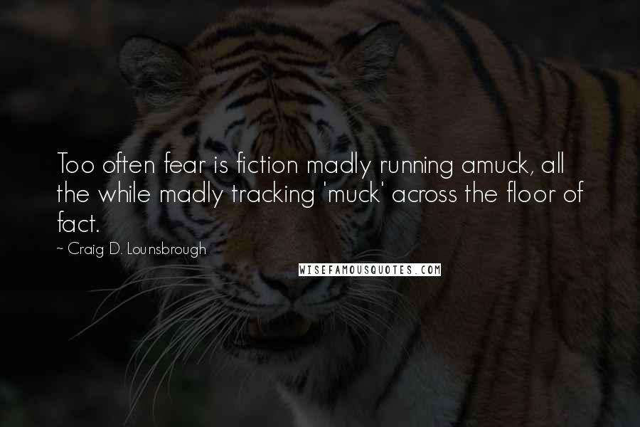 Craig D. Lounsbrough Quotes: Too often fear is fiction madly running amuck, all the while madly tracking 'muck' across the floor of fact.