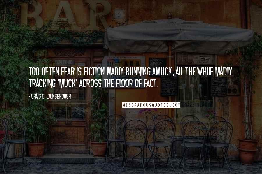 Craig D. Lounsbrough Quotes: Too often fear is fiction madly running amuck, all the while madly tracking 'muck' across the floor of fact.