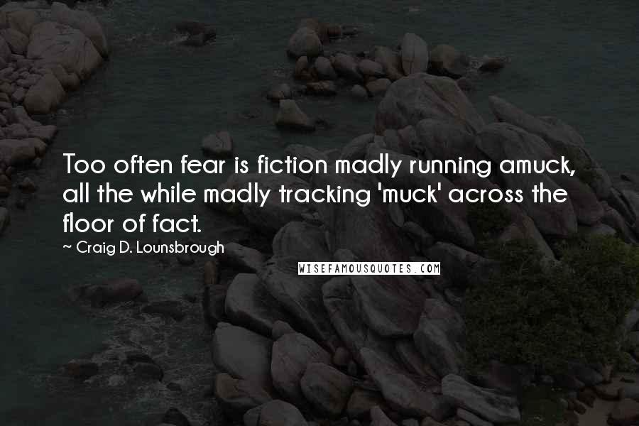 Craig D. Lounsbrough Quotes: Too often fear is fiction madly running amuck, all the while madly tracking 'muck' across the floor of fact.