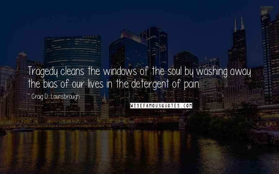 Craig D. Lounsbrough Quotes: Tragedy cleans the windows of the soul by washing away the bias of our lives in the detergent of pain.