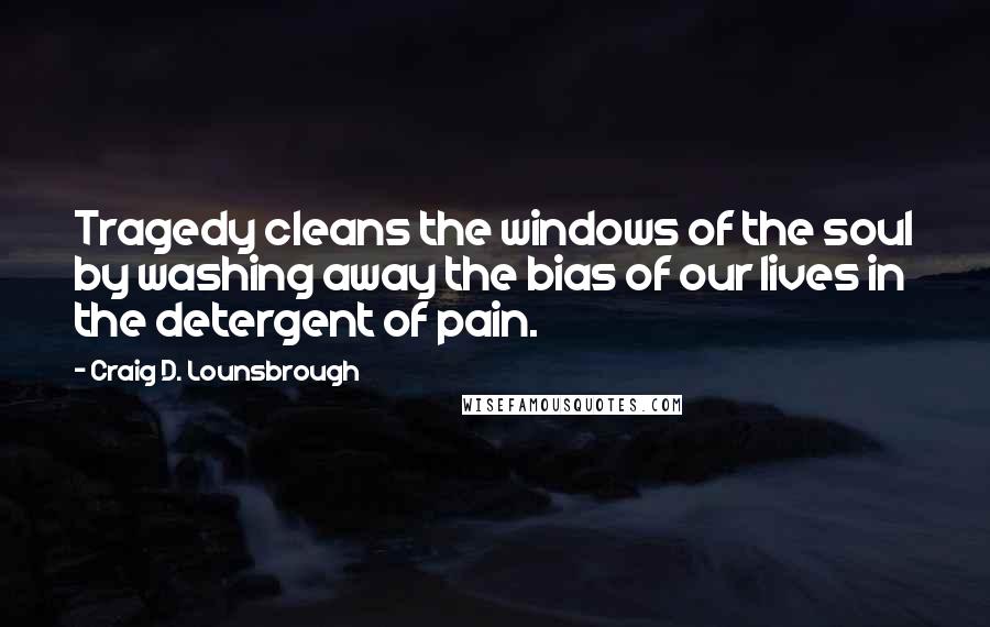 Craig D. Lounsbrough Quotes: Tragedy cleans the windows of the soul by washing away the bias of our lives in the detergent of pain.