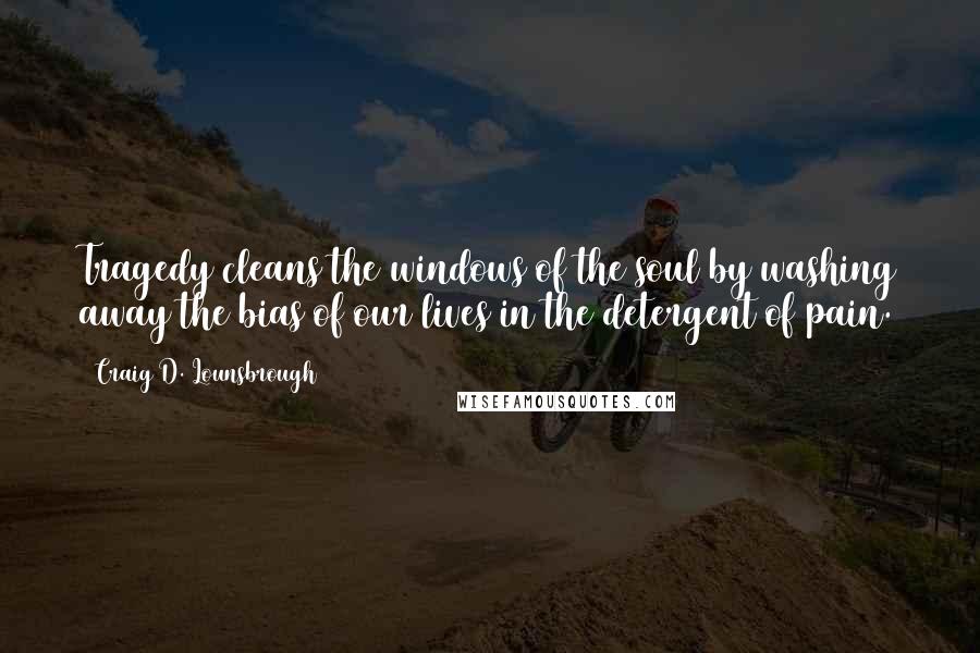 Craig D. Lounsbrough Quotes: Tragedy cleans the windows of the soul by washing away the bias of our lives in the detergent of pain.