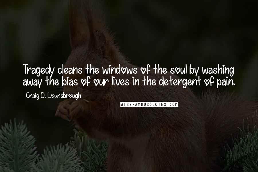 Craig D. Lounsbrough Quotes: Tragedy cleans the windows of the soul by washing away the bias of our lives in the detergent of pain.