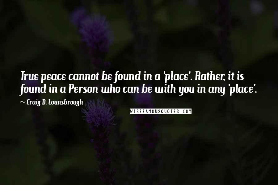 Craig D. Lounsbrough Quotes: True peace cannot be found in a 'place'. Rather, it is found in a Person who can be with you in any 'place'.