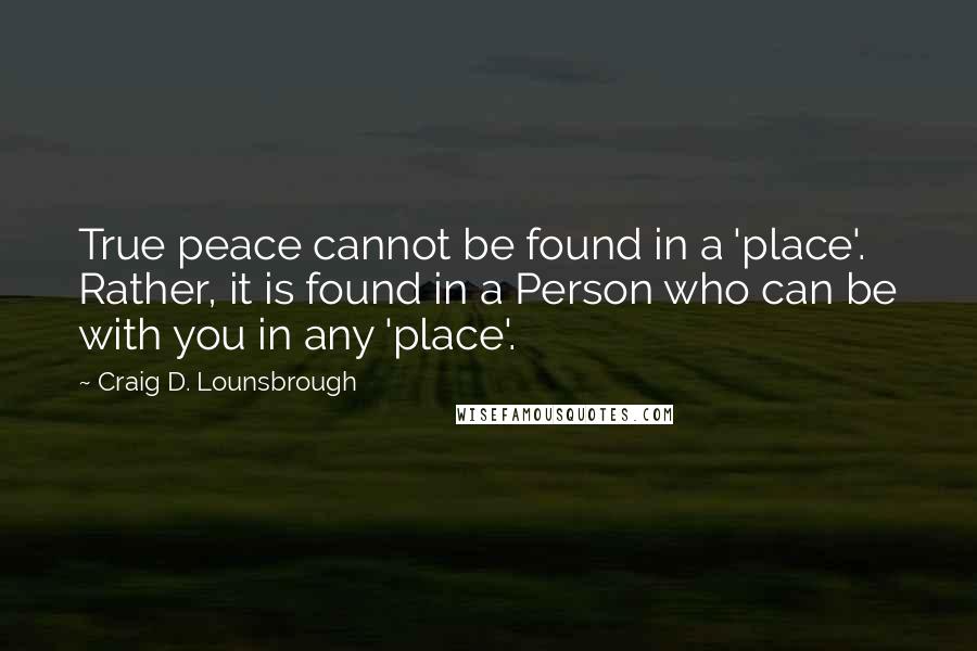 Craig D. Lounsbrough Quotes: True peace cannot be found in a 'place'. Rather, it is found in a Person who can be with you in any 'place'.