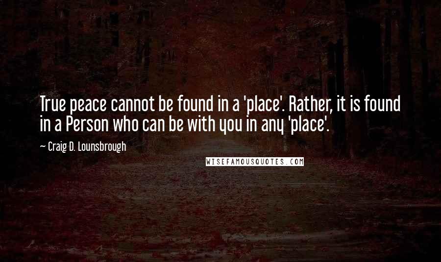 Craig D. Lounsbrough Quotes: True peace cannot be found in a 'place'. Rather, it is found in a Person who can be with you in any 'place'.