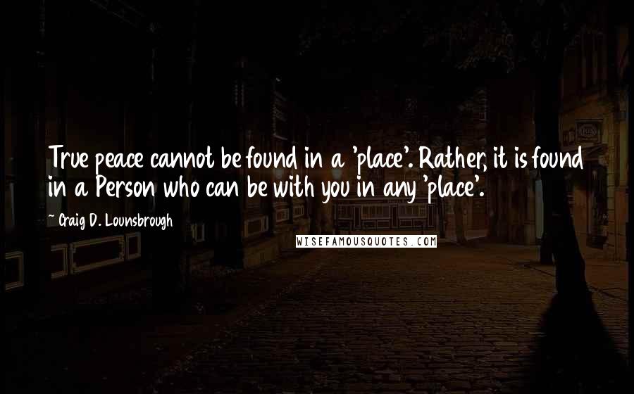 Craig D. Lounsbrough Quotes: True peace cannot be found in a 'place'. Rather, it is found in a Person who can be with you in any 'place'.