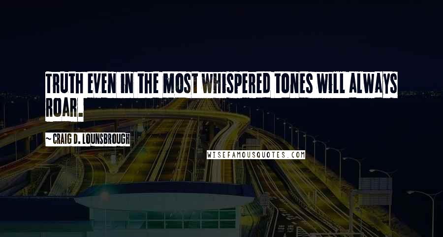 Craig D. Lounsbrough Quotes: Truth even in the most whispered tones will always roar.