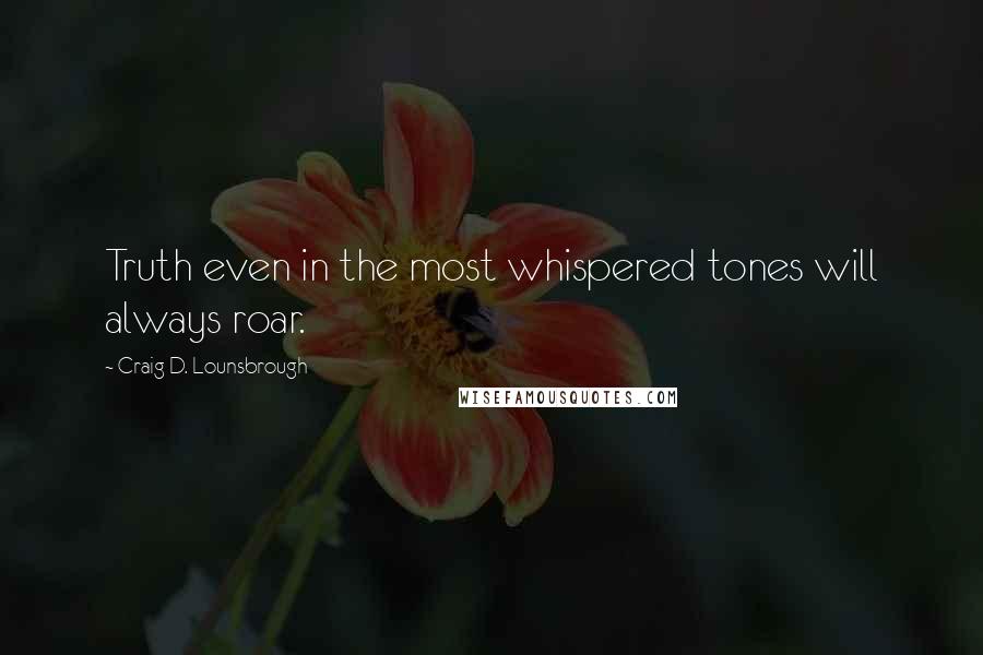 Craig D. Lounsbrough Quotes: Truth even in the most whispered tones will always roar.