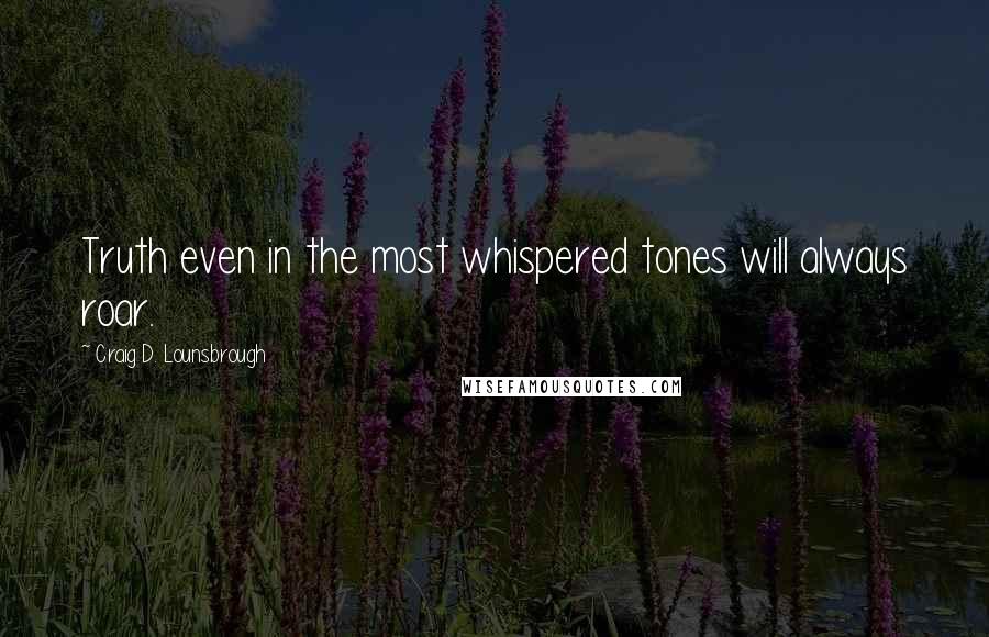 Craig D. Lounsbrough Quotes: Truth even in the most whispered tones will always roar.