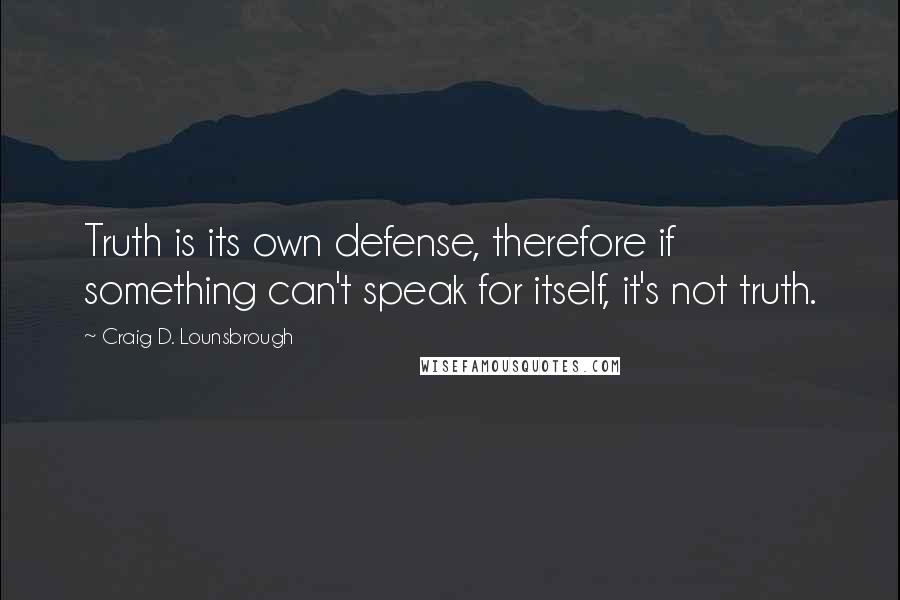 Craig D. Lounsbrough Quotes: Truth is its own defense, therefore if something can't speak for itself, it's not truth.