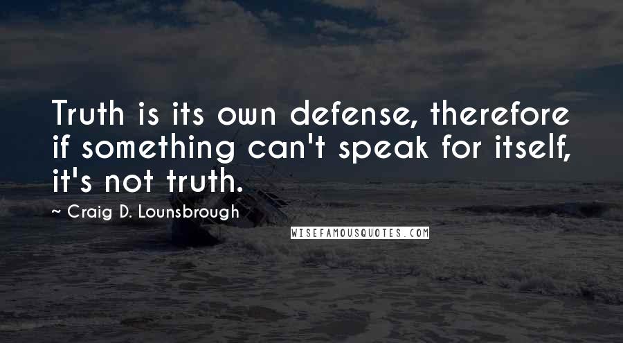 Craig D. Lounsbrough Quotes: Truth is its own defense, therefore if something can't speak for itself, it's not truth.