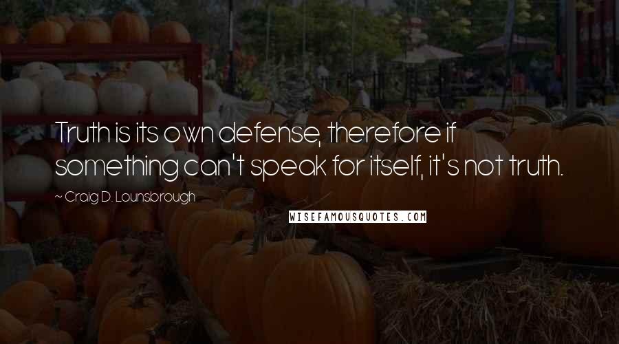 Craig D. Lounsbrough Quotes: Truth is its own defense, therefore if something can't speak for itself, it's not truth.