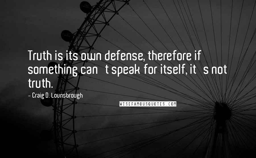 Craig D. Lounsbrough Quotes: Truth is its own defense, therefore if something can't speak for itself, it's not truth.