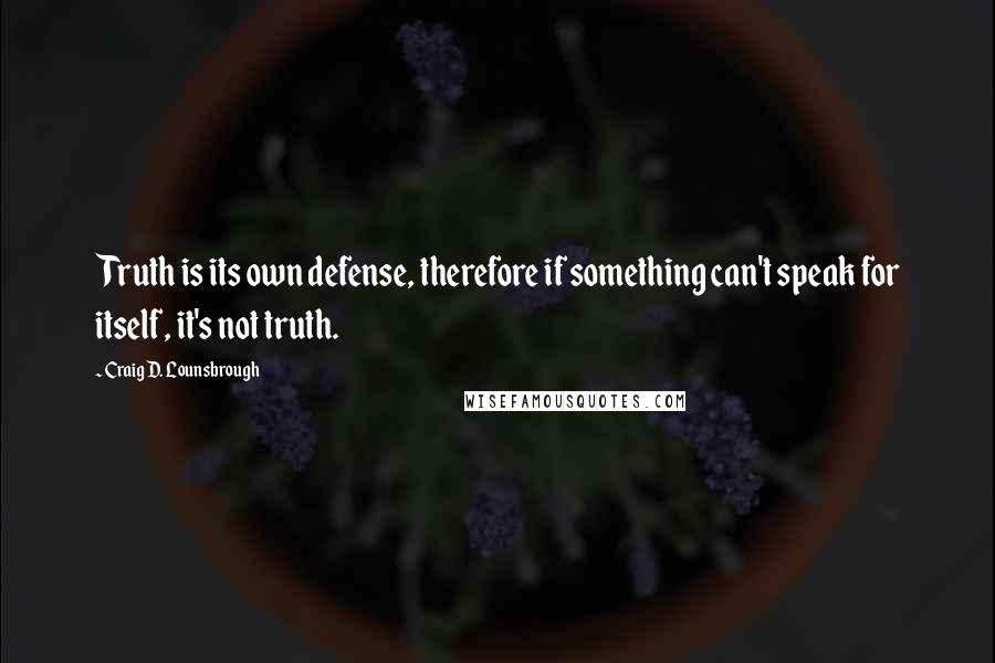 Craig D. Lounsbrough Quotes: Truth is its own defense, therefore if something can't speak for itself, it's not truth.