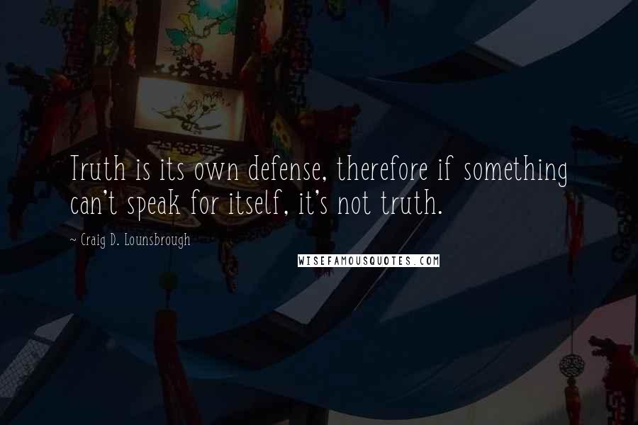 Craig D. Lounsbrough Quotes: Truth is its own defense, therefore if something can't speak for itself, it's not truth.