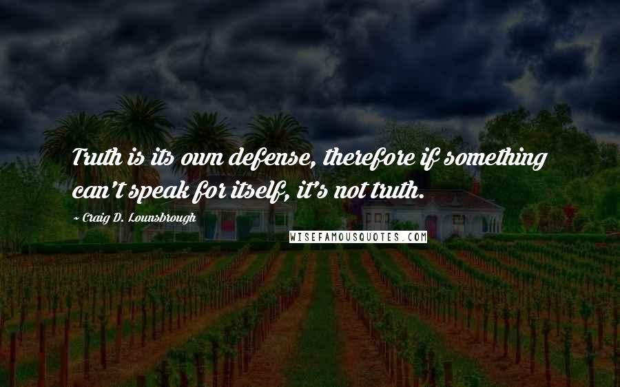 Craig D. Lounsbrough Quotes: Truth is its own defense, therefore if something can't speak for itself, it's not truth.