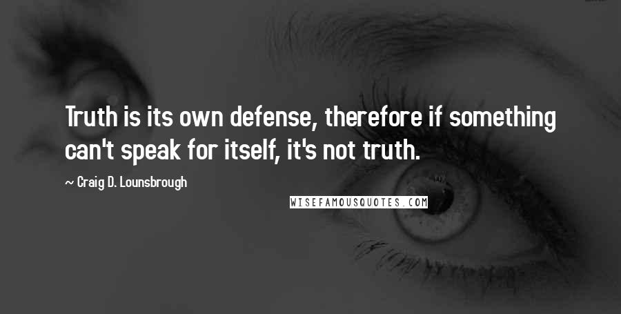 Craig D. Lounsbrough Quotes: Truth is its own defense, therefore if something can't speak for itself, it's not truth.