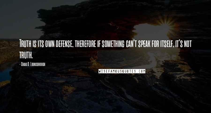 Craig D. Lounsbrough Quotes: Truth is its own defense, therefore if something can't speak for itself, it's not truth.