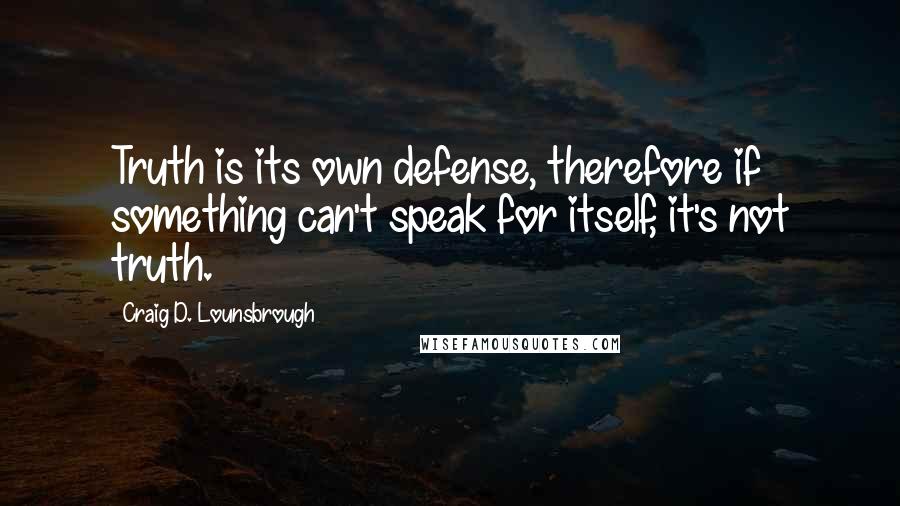 Craig D. Lounsbrough Quotes: Truth is its own defense, therefore if something can't speak for itself, it's not truth.