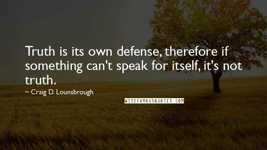 Craig D. Lounsbrough Quotes: Truth is its own defense, therefore if something can't speak for itself, it's not truth.