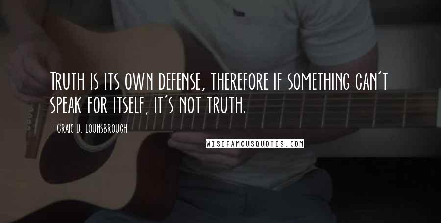 Craig D. Lounsbrough Quotes: Truth is its own defense, therefore if something can't speak for itself, it's not truth.