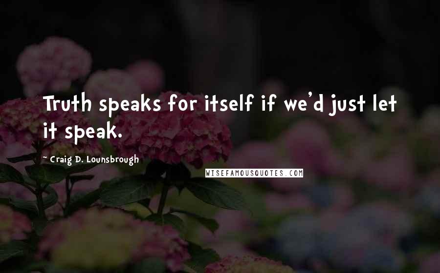 Craig D. Lounsbrough Quotes: Truth speaks for itself if we'd just let it speak.