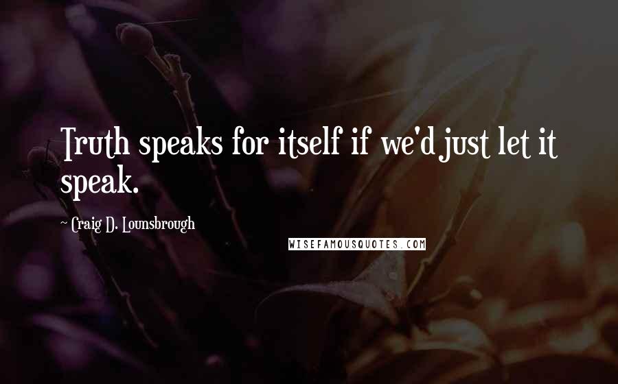 Craig D. Lounsbrough Quotes: Truth speaks for itself if we'd just let it speak.