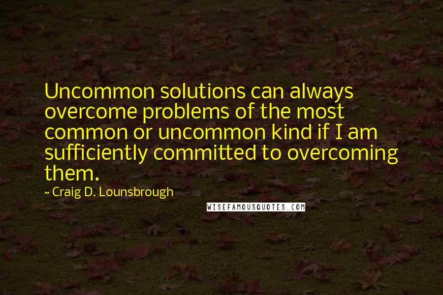 Craig D. Lounsbrough Quotes: Uncommon solutions can always overcome problems of the most common or uncommon kind if I am sufficiently committed to overcoming them.