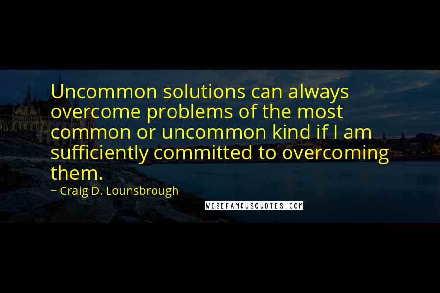 Craig D. Lounsbrough Quotes: Uncommon solutions can always overcome problems of the most common or uncommon kind if I am sufficiently committed to overcoming them.