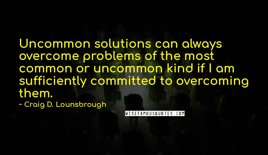 Craig D. Lounsbrough Quotes: Uncommon solutions can always overcome problems of the most common or uncommon kind if I am sufficiently committed to overcoming them.
