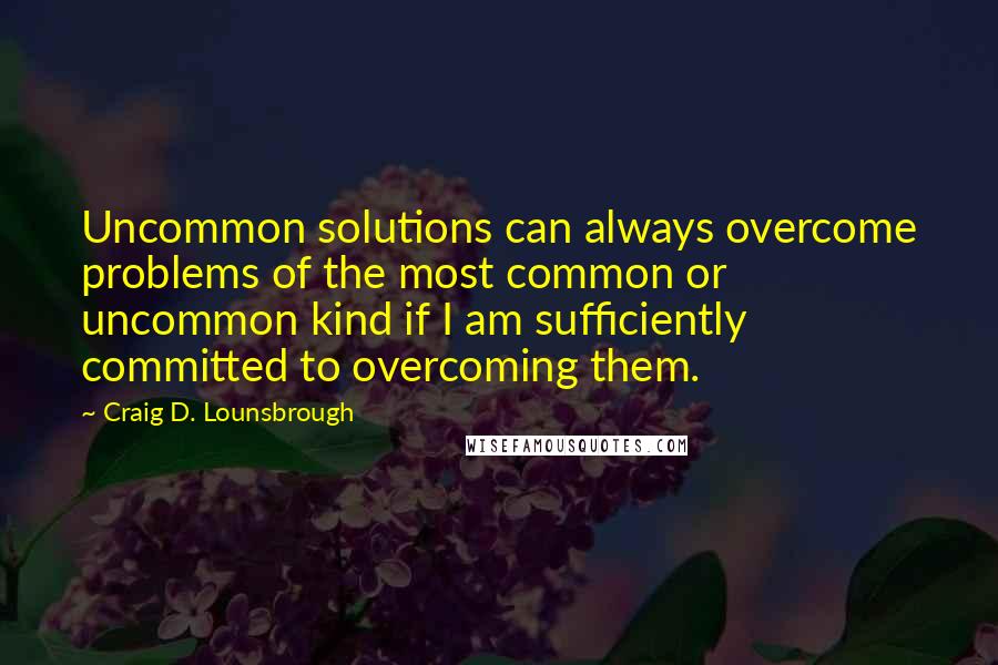 Craig D. Lounsbrough Quotes: Uncommon solutions can always overcome problems of the most common or uncommon kind if I am sufficiently committed to overcoming them.