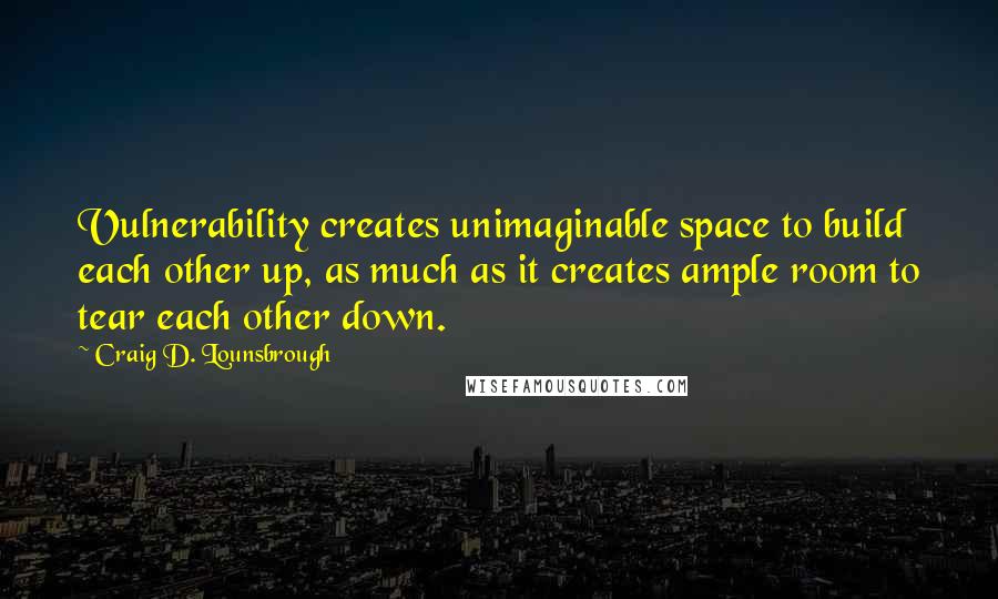 Craig D. Lounsbrough Quotes: Vulnerability creates unimaginable space to build each other up, as much as it creates ample room to tear each other down.