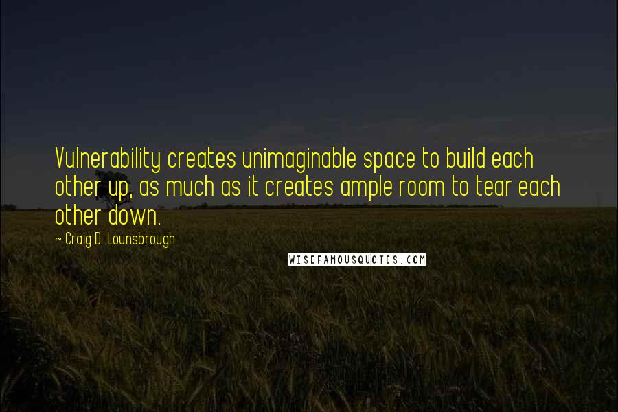 Craig D. Lounsbrough Quotes: Vulnerability creates unimaginable space to build each other up, as much as it creates ample room to tear each other down.