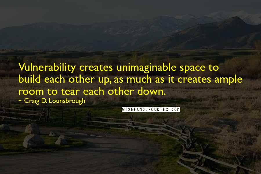 Craig D. Lounsbrough Quotes: Vulnerability creates unimaginable space to build each other up, as much as it creates ample room to tear each other down.