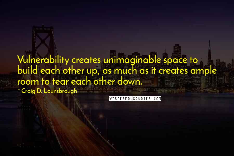 Craig D. Lounsbrough Quotes: Vulnerability creates unimaginable space to build each other up, as much as it creates ample room to tear each other down.