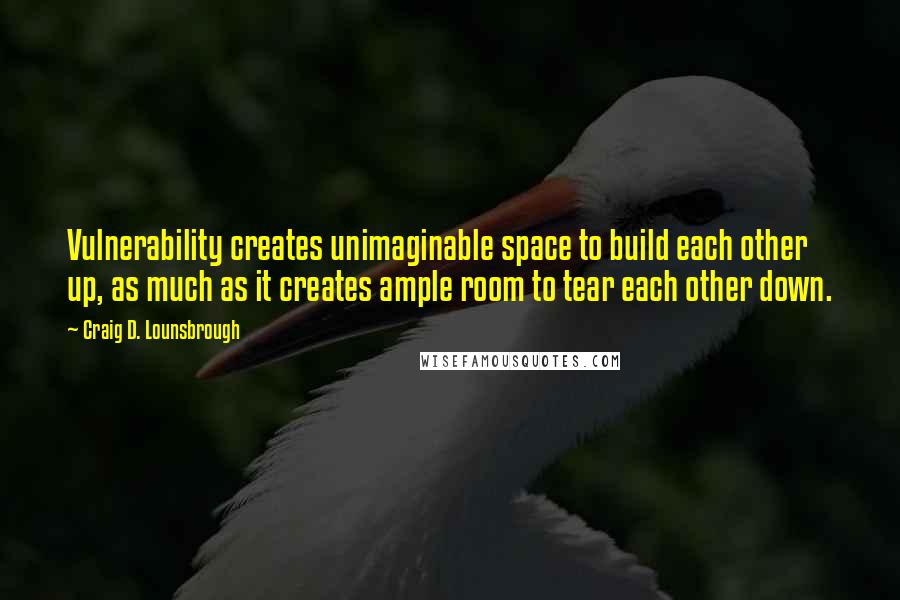 Craig D. Lounsbrough Quotes: Vulnerability creates unimaginable space to build each other up, as much as it creates ample room to tear each other down.