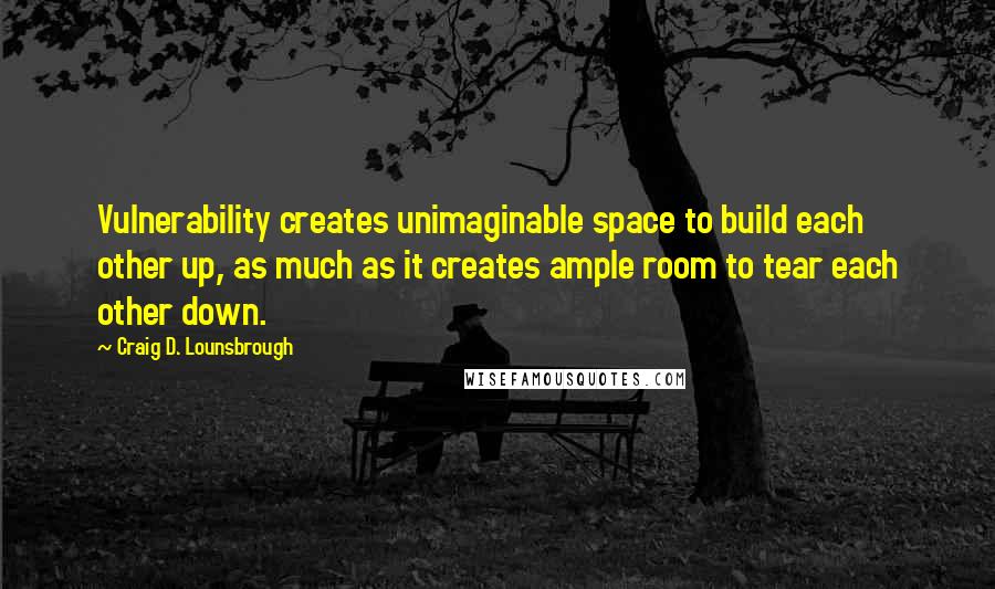 Craig D. Lounsbrough Quotes: Vulnerability creates unimaginable space to build each other up, as much as it creates ample room to tear each other down.