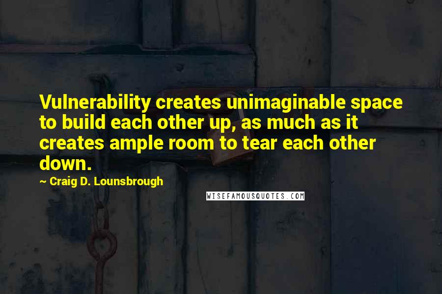 Craig D. Lounsbrough Quotes: Vulnerability creates unimaginable space to build each other up, as much as it creates ample room to tear each other down.